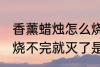 香薰蜡烛怎么烧不完就灭了 香薰蜡烛烧不完就灭了是什么原因