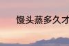 馒头蒸多久才熟 馒头蒸熟时间
