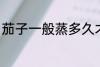 茄子一般蒸多久才熟 茄子蒸熟的时长