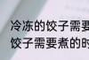 冷冻的饺子需要煮多久才能熟 冷冻的饺子需要煮的时间