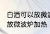 白酒可以放微波炉加热吗 白酒能不能放微波炉加热