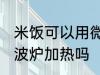 米饭可以用微波炉加热吗 米饭能用微波炉加热吗