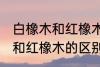 白橡木和红橡木的区别是什么 白橡木和红橡木的区别介绍