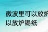 微波里可以放炉锡纸吗 微波里可不可以放炉锡纸