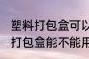 塑料打包盒可以放微波炉加热吗 塑料打包盒能不能用微波炉加热