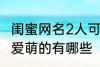 闺蜜网名2人可爱萌的 闺蜜网名2人可爱萌的有哪些