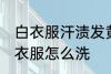 白衣服汗渍发黄怎么洗 汗渍发黄的白衣服怎么洗