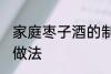 家庭枣子酒的制作方法 家庭枣子酒的做法