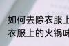 如何去除衣服上的火锅味道 怎么去除衣服上的火锅味道