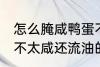 怎么腌咸鸭蛋不太咸还流油 腌咸鸭蛋不太咸还流油的技巧