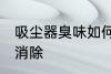 吸尘器臭味如何消除 吸尘器臭味怎样消除