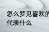 怎么梦见喜欢的人 梦见自己喜欢的人代表什么