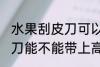 水果刮皮刀可以带上高铁吗 水果刮皮刀能不能带上高铁