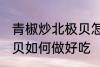 青椒炒北极贝怎么做好吃 青椒炒北极贝如何做好吃