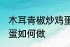木耳青椒炒鸡蛋怎么做 木耳青椒炒鸡蛋如何做