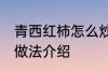 青西红柿怎么炒好吃 青西红柿的两种做法介绍