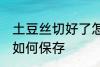 土豆丝切好了怎么保存 土豆丝切好了如何保存