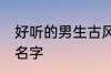 好听的男生古风名字 寓意好的古风男名字