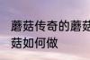 蘑菇传奇的蘑菇怎么做 蘑菇传奇的蘑菇如何做