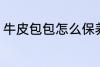 牛皮包包怎么保养 牛皮包包如何保养