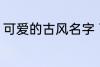 可爱的古风名字 可爱的古风名字精选