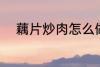 藕片炒肉怎么做 藕片炒肉的做法