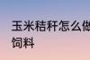 玉米秸秆怎么做饲料 玉米秸秆如何做饲料
