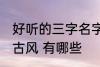 好听的三字名字古风 好听的三字名字古风 有哪些