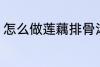 怎么做莲藕排骨汤 如何做莲藕排骨汤