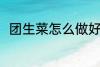 团生菜怎么做好吃 怎么做团生菜吃