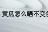 黄瓜怎么晒不变色 黄瓜如何晒不变色