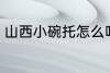 山西小碗托怎么吃 怎么吃山西小碗托