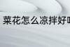 菜花怎么凉拌好吃 怎么凉拌菜花好吃