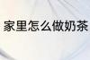 家里怎么做奶茶 怎样简单在家做奶茶