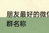 朋友最好的微信群名称 古风淡雅朋友群名称