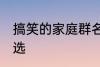 搞笑的家庭群名称大全 搞笑群昵称精选