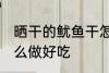晒干的鱿鱼干怎么吃 晒干的鱿鱼干怎么做好吃