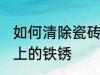 如何清除瓷砖上的铁锈 怎么清除瓷砖上的铁锈