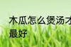 木瓜怎么煲汤才好喝 木瓜和什么煲汤最好