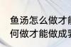 鱼汤怎么做才能做成乳白色的 鱼汤如何做才能做成乳白色的