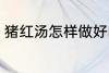 猪红汤怎样做好吃 猪红汤如何做好吃