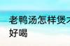 老鸭汤怎样煲才好喝 老鸭汤如何煲才好喝