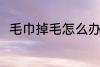 毛巾掉毛怎么办 如何解决毛巾掉毛
