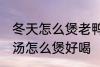冬天怎么煲老鸭汤才好好喝 山药老鸭汤怎么煲好喝
