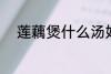 莲藕煲什么汤好 莲藕煲汤的做法
