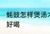 蚝豉怎样煲汤才好喝 蚝豉如何煲汤才好喝