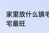 家里放什么镇宅最旺 放什么在家里镇宅最旺