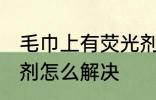毛巾上有荧光剂怎么办 毛巾上有荧光剂怎么解决