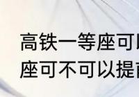 高铁一等座可以提前进站吗 高铁一等座可不可以提前进站呢