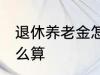 退休养老金怎么算 退休养老金应该怎么算